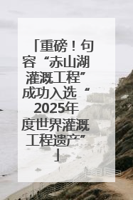 重磅！句容“赤山湖灌溉工程”成功入选“2025年度世界灌溉工程遗产”