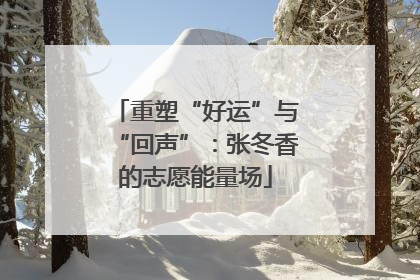 重塑“好运”与“回声”：张冬香的志愿能量场