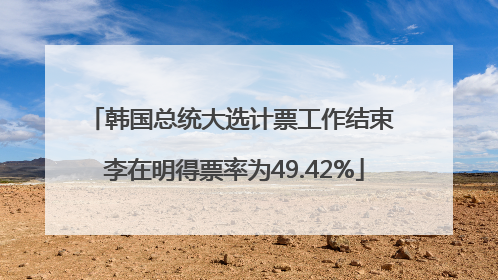 韩国总统大选计票工作结束 李在明得票率为49.42%