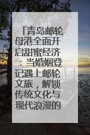 青岛邮轮母港全面开启甜蜜经济：当婚姻登记遇上邮轮文旅，解锁传统文化与现代浪漫的双重密码