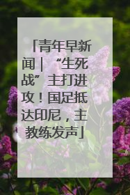青年早新闻｜“生死战”主打进攻！国足抵达印尼，主教练发声