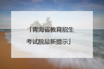 青海省教育招生考试院最新提示