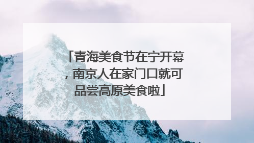 青海美食节在宁开幕，南京人在家门口就可品尝高原美食啦