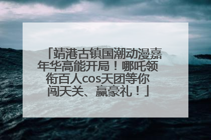 靖港古镇国潮动漫嘉年华高能开局！哪吒领衔百人cos天团等你闯天关、赢豪礼！