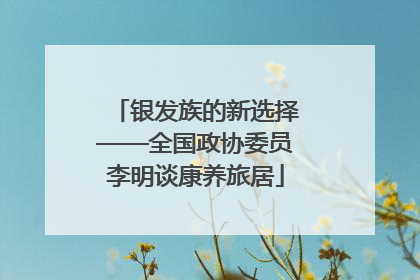 银发族的新选择——全国政协委员李明谈康养旅居