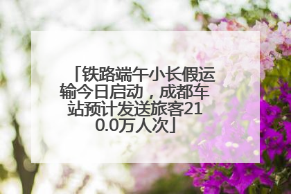 铁路端午小长假运输今日启动，成都车站预计发送旅客210.0万人次