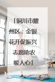 铜川市耀州区：金银花开促振兴 志愿助农暖人心