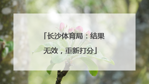 长沙体育局：结果无效，重新打分