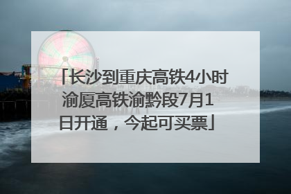 长沙到重庆高铁4小时 渝厦高铁渝黔段7月1日开通，今起可买票