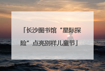 长沙图书馆“星际探险”点亮别样儿童节