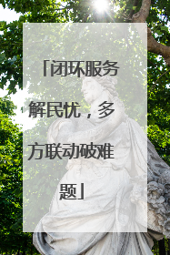 闭环服务解民忧，多方联动破难题