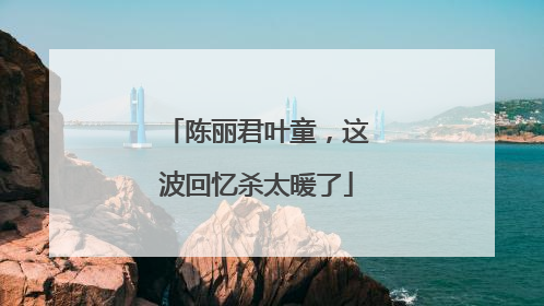 陈丽君叶童，这波回忆杀太暖了