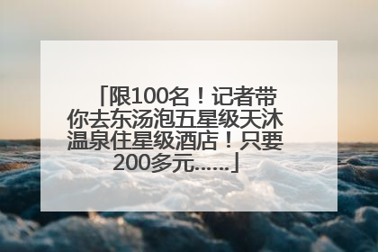 限100名！记者带你去东汤泡五星级天沐温泉住星级酒店！只要200多元……