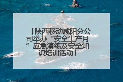 陕西移动咸阳分公司举办“安全生产月”应急演练及安全知识培训活动