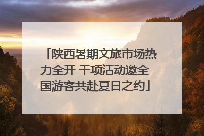 陕西暑期文旅市场热力全开 千项活动邀全国游客共赴夏日之约