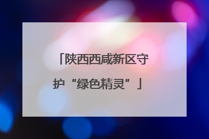 陕西西咸新区守护“绿色精灵”