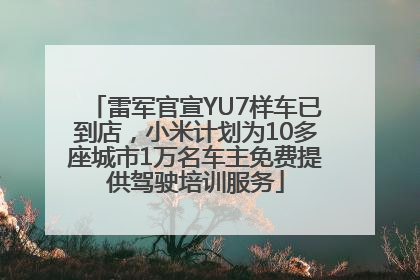 雷军官宣YU7样车已到店，小米计划为10多座城市1万名车主免费提供驾驶培训服务