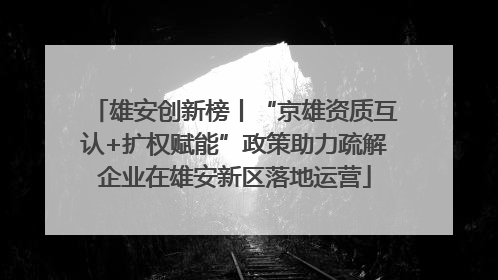 雄安创新榜丨“京雄资质互认+扩权赋能”政策助力疏解企业在雄安新区落地运营