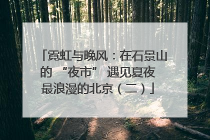 霓虹与晚风：在石景山的 “夜市” 遇见夏夜最浪漫的北京（二）
