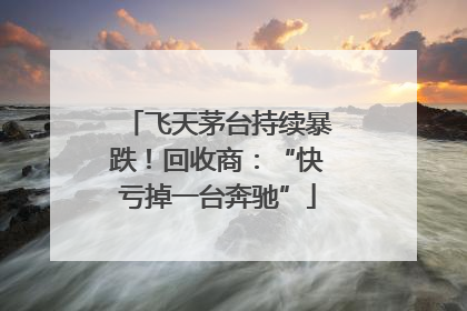 飞天茅台持续暴跌！回收商：“快亏掉一台奔驰”