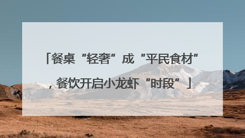 餐桌“轻奢”成“平民食材”，餐饮开启小龙虾“时段”