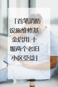 首笔消防设施维修基金启用 十堰两个老旧小区受益