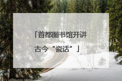 首都图书馆开讲古今“瓷话”