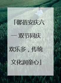 馨蓓安庆六一 双节同庆欢乐多，传统文化润童心