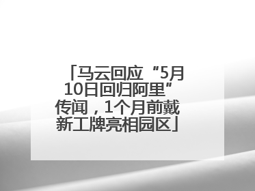 马云回应“5月10日回归阿里”传闻，1个月前戴新工牌亮相园区