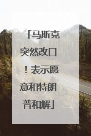 马斯克突然改口！表示愿意和特朗普和解