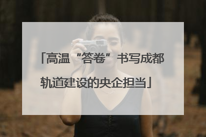高温“答卷”书写成都轨道建设的央企担当
