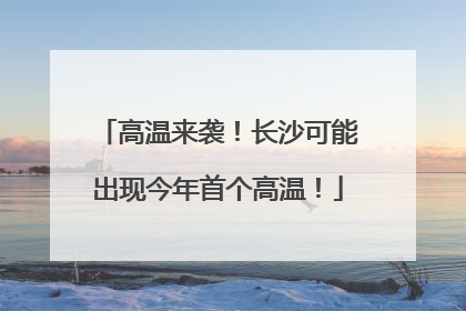 高温来袭！长沙可能出现今年首个高温！