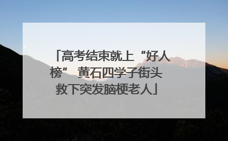 高考结束就上“好人榜” 黄石四学子街头救下突发脑梗老人