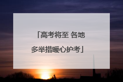 高考将至 各地多举措暖心护考
