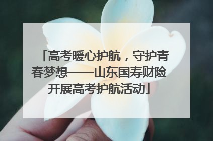 高考暖心护航，守护青春梦想——山东国寿财险开展高考护航活动