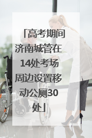 高考期间济南城管在14处考场周边设置移动公厕30处