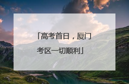 高考首日，厦门考区一切顺利
