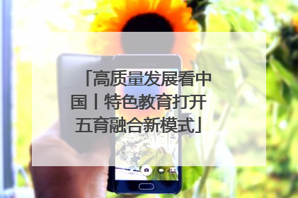 高质量发展看中国丨特色教育打开五育融合新模式