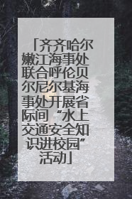 齐齐哈尔嫩江海事处联合呼伦贝尔尼尔基海事处开展省际间“水上交通安全知识进校园”活动