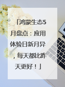 鸿蒙生态5月盘点：应用体验日新月异，每天都比昨天更好！