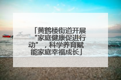黄鹤楼街道开展“家庭健康促进行动”，科学养育赋能家庭幸福成长
