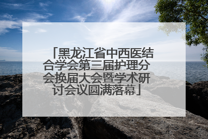黑龙江省中西医结合学会第三届护理分会换届大会暨学术研讨会议圆满落幕
