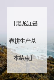 黑龙江省春耕生产基本结束