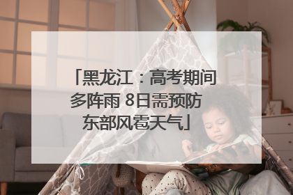 黑龙江：高考期间多阵雨 8日需预防东部风雹天气