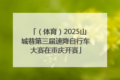 （体育）2025山城巷第三届速降自行车大赛在重庆开赛