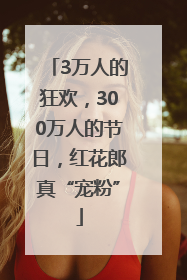 3万人的狂欢，300万人的节日，红花郎真“宠粉”