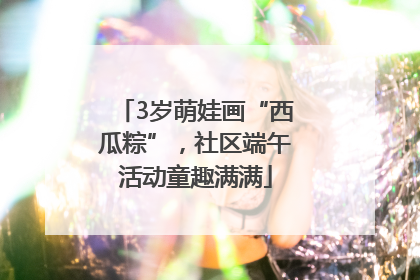 3岁萌娃画“西瓜粽”，社区端午活动童趣满满