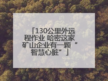 130公里外远程作业 哈密这家矿山企业有一颗“智慧心脏”