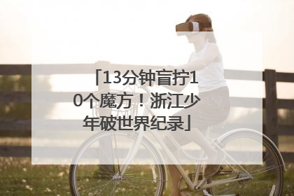 13分钟盲拧10个魔方！浙江少年破世界纪录