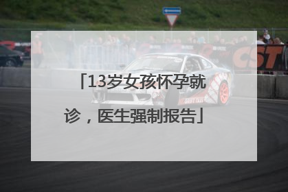 13岁女孩怀孕就诊，医生强制报告